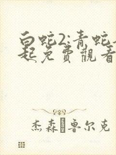白蛇2:青蛇劫起免费观看全集高清