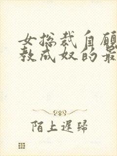 女总裁自愿被调教成奴的最新章节和