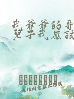 我爷爷的哥哥的儿子我应该叫什么