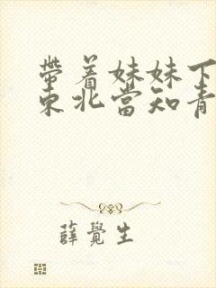 带着妹妹下乡到东北当知青的小说