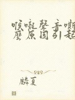 喉咙声音嘶哑什么原因引起的