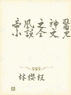 帝凰之神医弃妃小说全文免费阅读