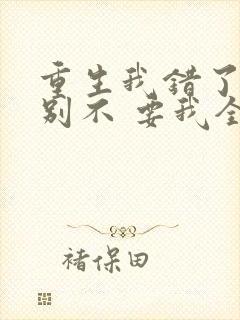 重生我错了,你别不 要我全文免费阅读无弹窗