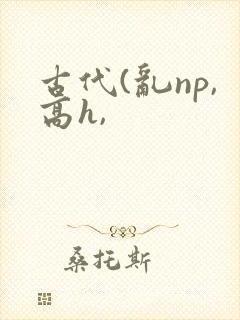 古代(乱np,高h,