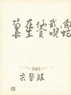 苟在仙武,敛尸长生贪吃蛇完整版