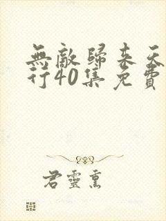 无敌归来天任我行40集免费播放