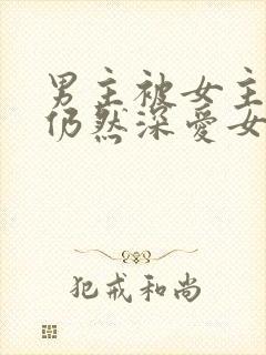 男主被女主抛弃仍然深爱女主