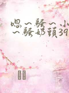 嗯～骚～小淫妇～骚奶头39小说