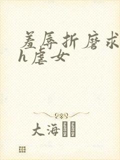 羞辱折磨求饶高h虐女