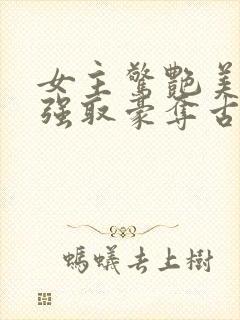 女主惊艳美貌的强取豪夺古言