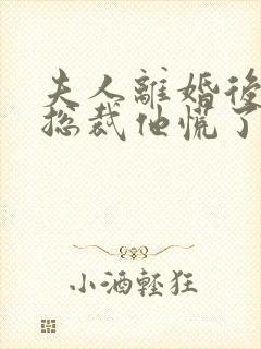 夫人离婚后疯批总裁他慌了大结局