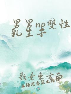 男男np双性产乳生子
