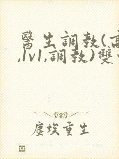 医生调教(高h,1v1,调教)双性