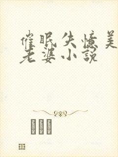 催眠失忆美母变老婆小说