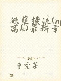 欲孽横流(np高h)最新章节