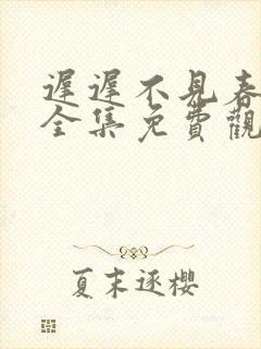 迟迟不见春短剧全集免费观看