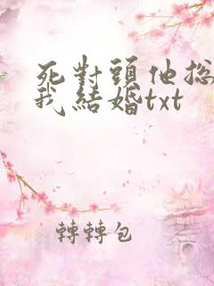 死对头他总想和我结婚txt