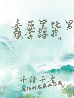 秦原黑化男主总想套路我