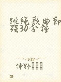 跳绳歌曲节奏感强30分钟