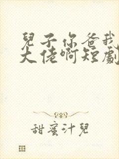 儿子你爸我真是大佬啊短剧全部播放