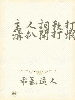 主人调教打屁股沟扒开打烂