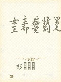 女主痴情男主男主却爱别人的虐文