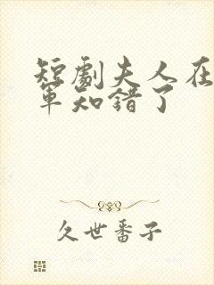 短剧夫人在上将军知错了