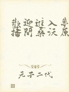 欢迎进入梦魇直播间桑沃原文免费阅读