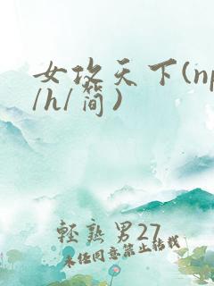 女攻天下(np/h/简)