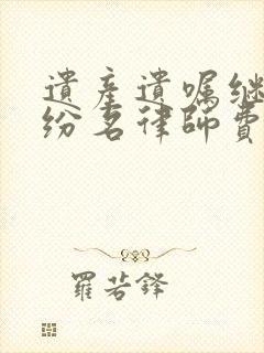 遗产遗嘱继承纠纷名律师费