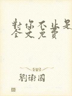 对你不止是喜欢全文免费