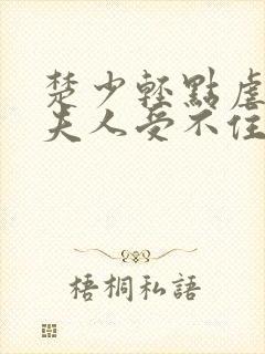 楚少轻点虐我怕夫人受不住短剧免费观看