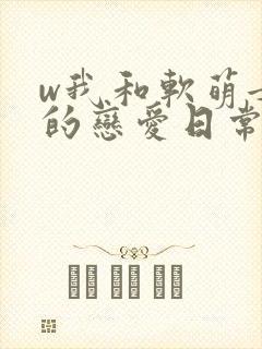 w我和软萌女友的恋爱日常》