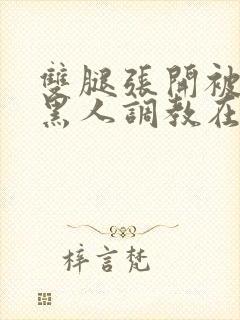 双腿张开被9个黑人调教在线