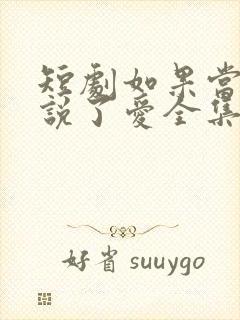 短剧如果当时我说了爱全集