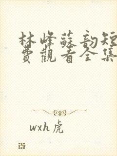 林峰苏韵短剧免费观看全集高清