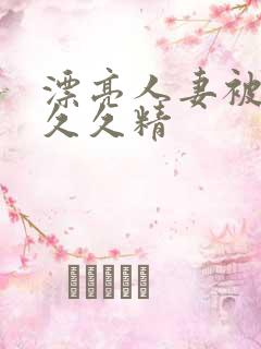 漂亮人妻被黑人久久精