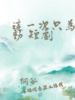 这一次只为你心动 短剧