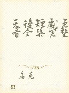 天后短剧免费观看全集完整版