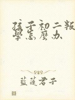 孩子初二叛逆厌学怎么办