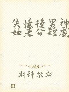 失忆后男神成了她老公短剧