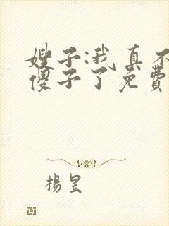 嫂子:我真不是傻子了免费完整版