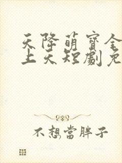 天降萌宝全家宠上天短剧免费观看