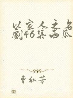 以家人之名电视剧46集西瓜