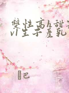 双性高h甜宠1v1生子产乳高h