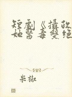 短剧《摄政王妃她医毒双绝》