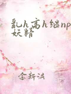乱h高h继np妖精