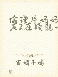 伦理片妈妈的朋友2在线观看