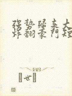 强势归来大小姐炸翻豪门短剧资源