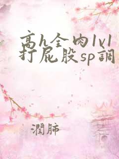 高h全肉1v1打屁股sp调教